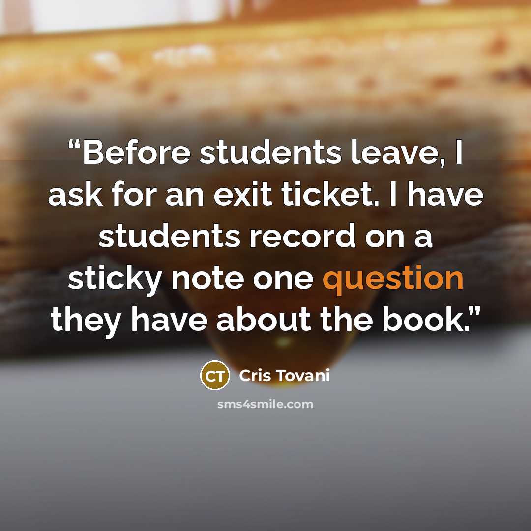 “Before students leave, I ask for an exit ticket. I have students record on a sticky note one question they have about the book.” quote by Cris Tovani