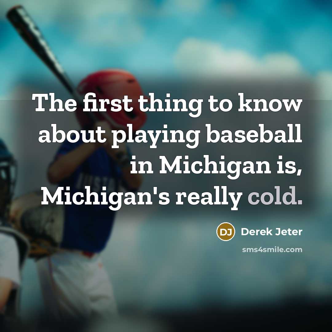 “The first thing to know about playing baseball in Michigan is, Michigan's really cold.” quote by Derek Jeter