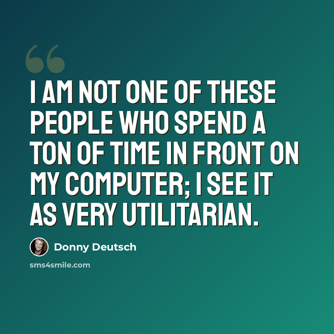 “I am not one of these people who spend a ton of time in front on my computer; I see it as very utilitarian.” quote by Donny Deutsch