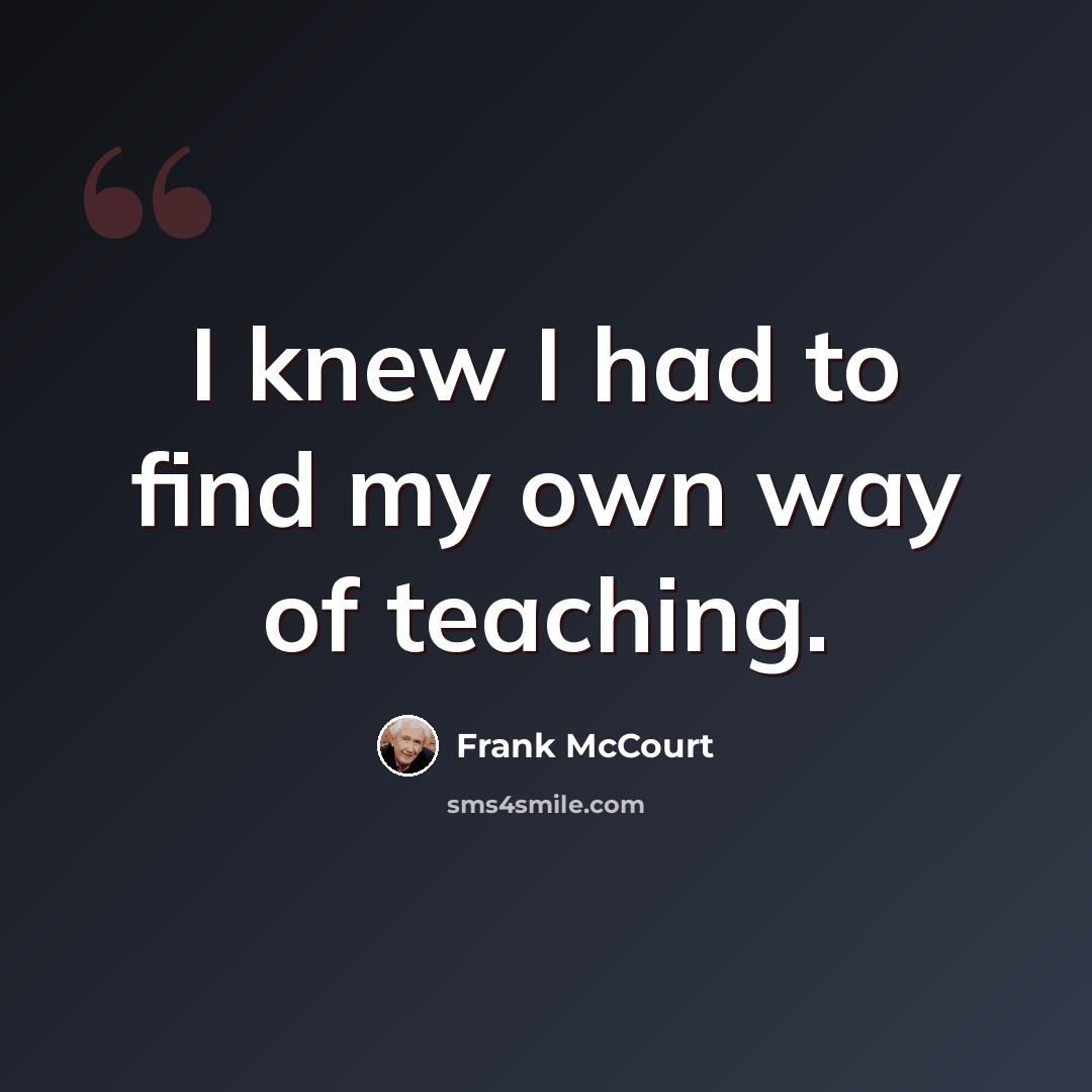 “I knew I had to find my own way of teaching.” quote by Frank McCourt
