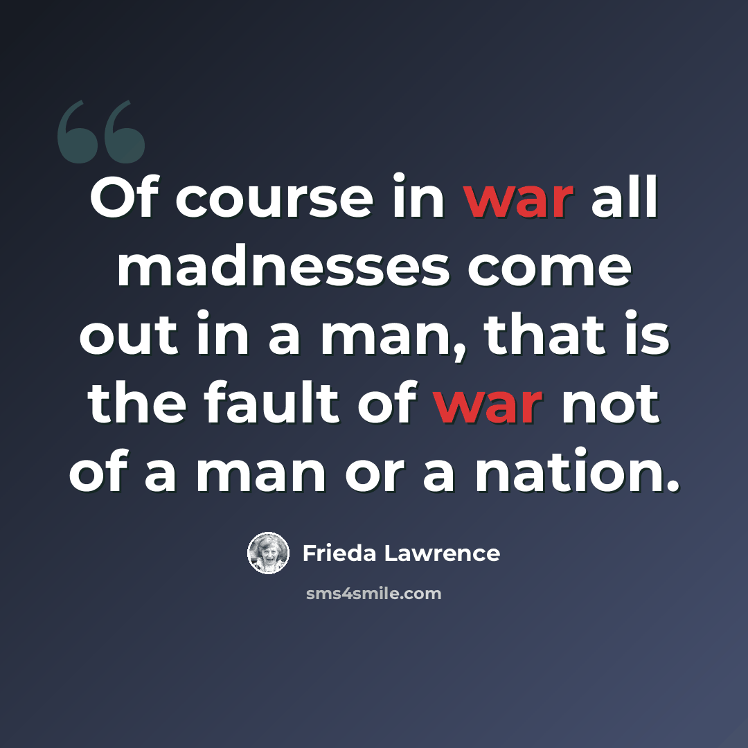 “Of course in war all madnesses come out in a man, that is the fault of war not of a man or a nation.” quote by Frieda Lawrence