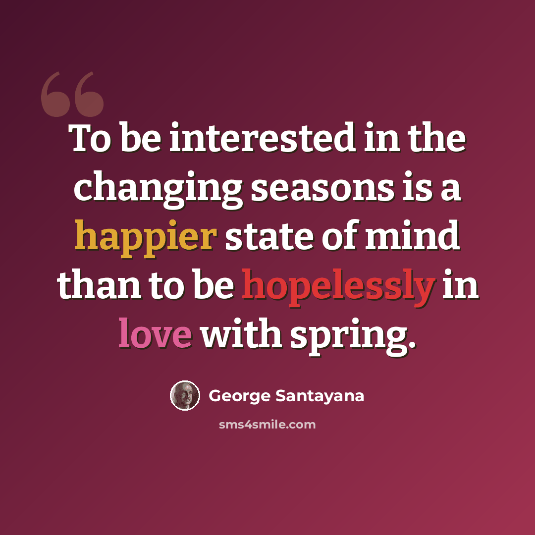 “To be interested in the changing seasons is a happier state of mind than to be hopelessly in love with spring.” quote by George Santayana