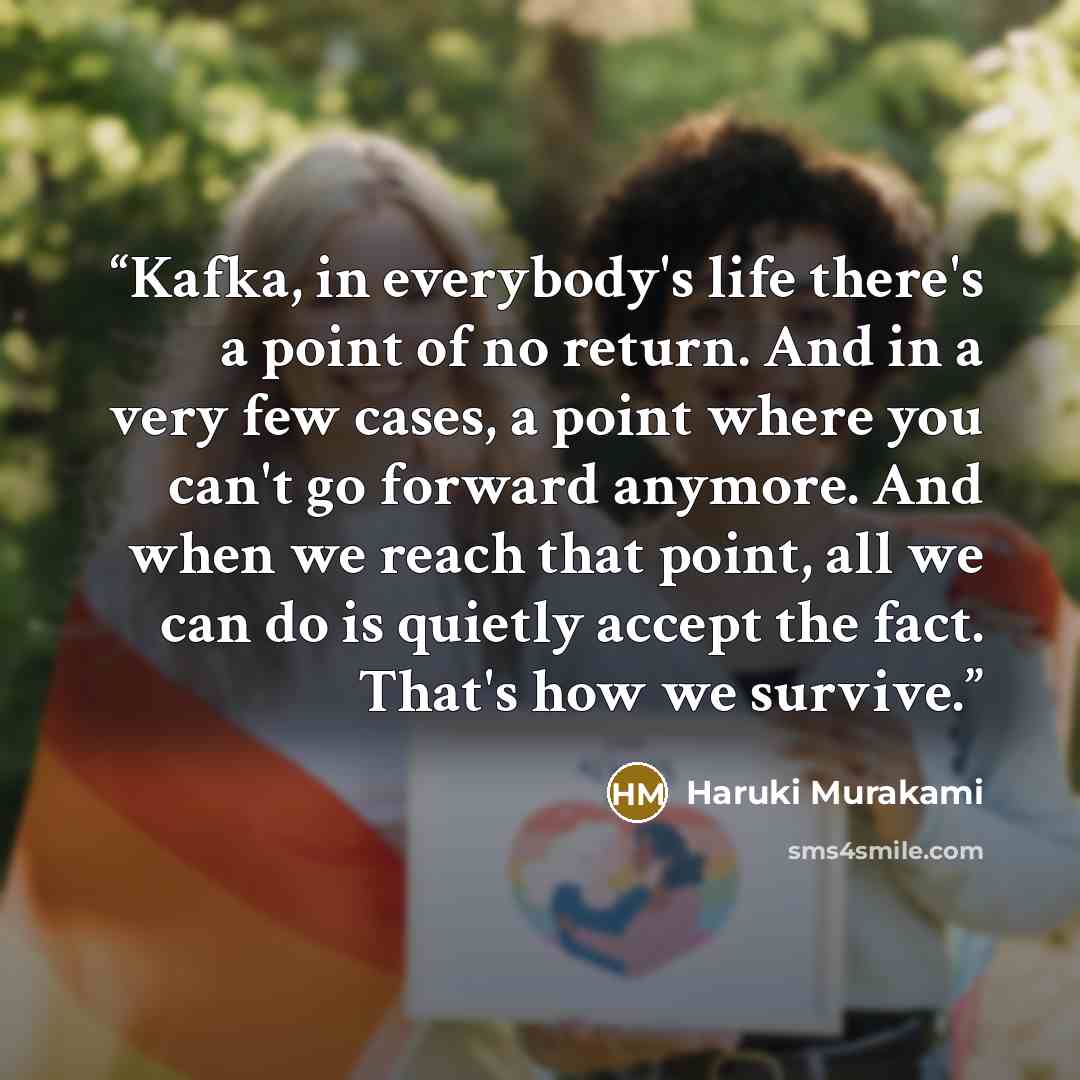 “Kafka, in everybody's life there's a point of no return. And in a very few cases, a point where you can't go forward anymore. And when we reach that point, all we can do is quietly accept the fact. That's how we survive.” quote by Haruki Murakami