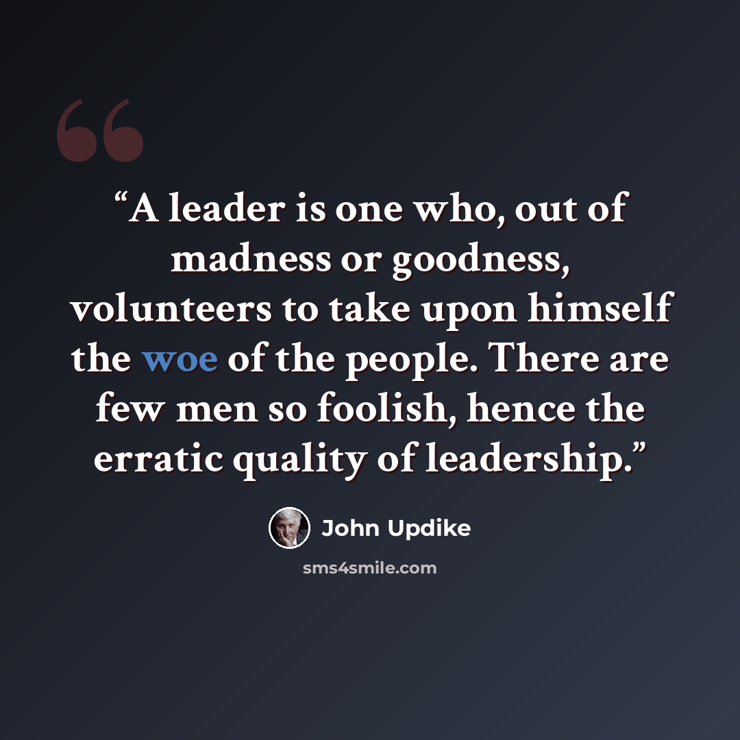 “A leader is one who, out of madness or goodness, volunteers to take upon himself the woe of the people. There are few men so foolish, hence the erratic quality of leadership.” quote by John Updike