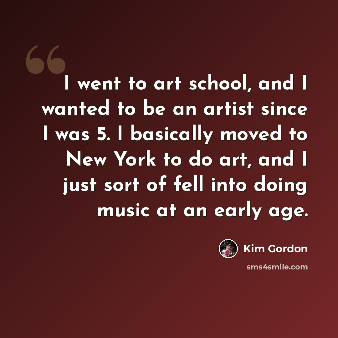 “I went to art school, and I wanted to be an artist since I was 5. I basically moved to New York to do art, and I just sort of fell into doing music at an early age.” quote by Kim Gordon