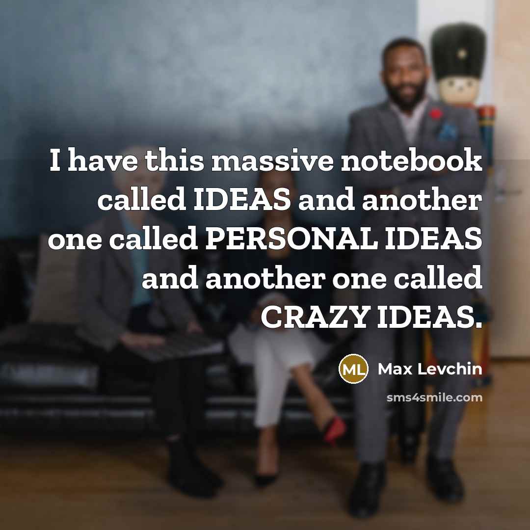 “I have this massive notebook called IDEAS and another one called PERSONAL IDEAS and another one called CRAZY IDEAS.” quote by Max Levchin