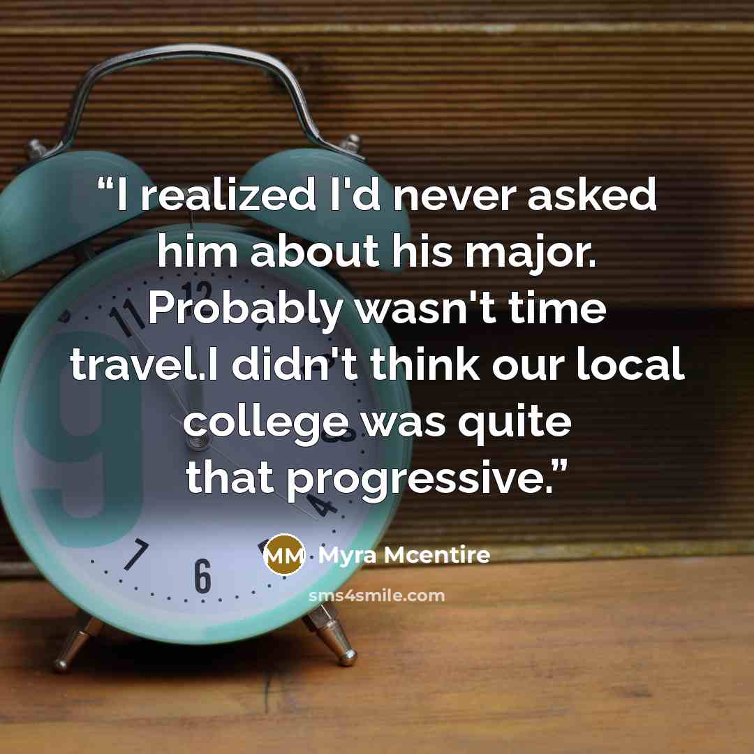 “I realized I'd never asked him about his major. Probably wasn't time travel.I didn't think our local college was quite that progressive.” quote by Myra McEntire