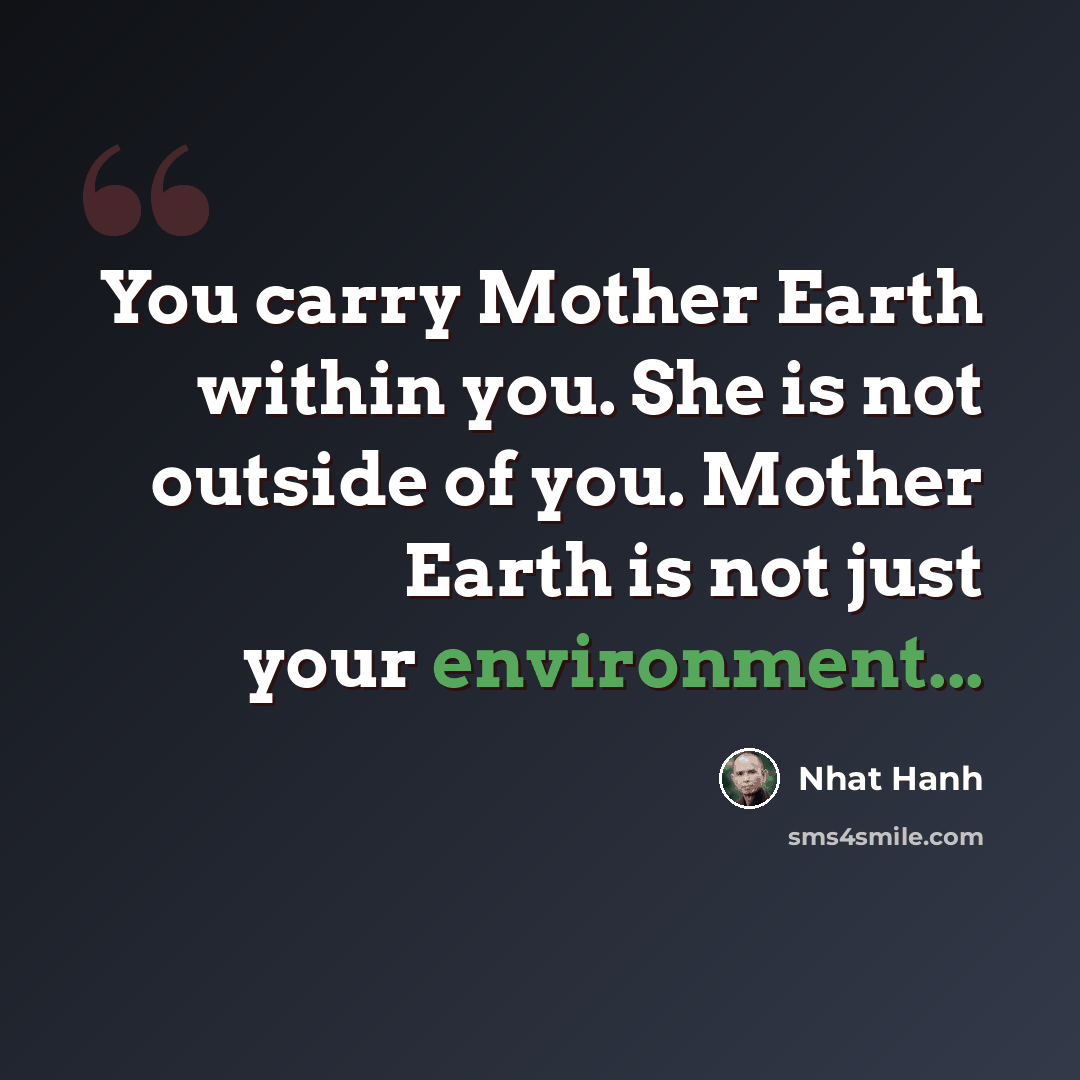 “You carry Mother Earth within you. She is not outside of you. Mother Earth is not just your environment...” quote by Nhat Hanh