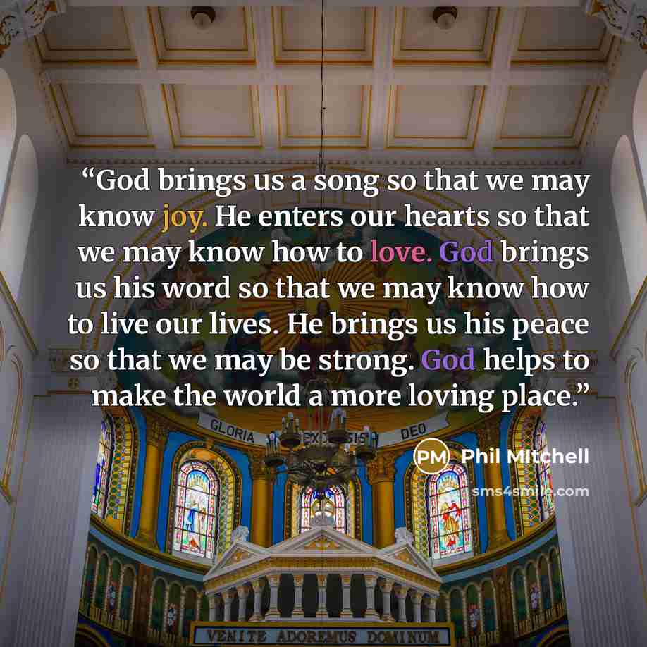 “God brings us a song so that we may know joy. He enters our hearts so that we may know how to love. God brings us his word so that we may know how to live our lives. He brings us his peace so that we may be strong. God helps to make the world a more loving place.” quote by Phil Mitchell