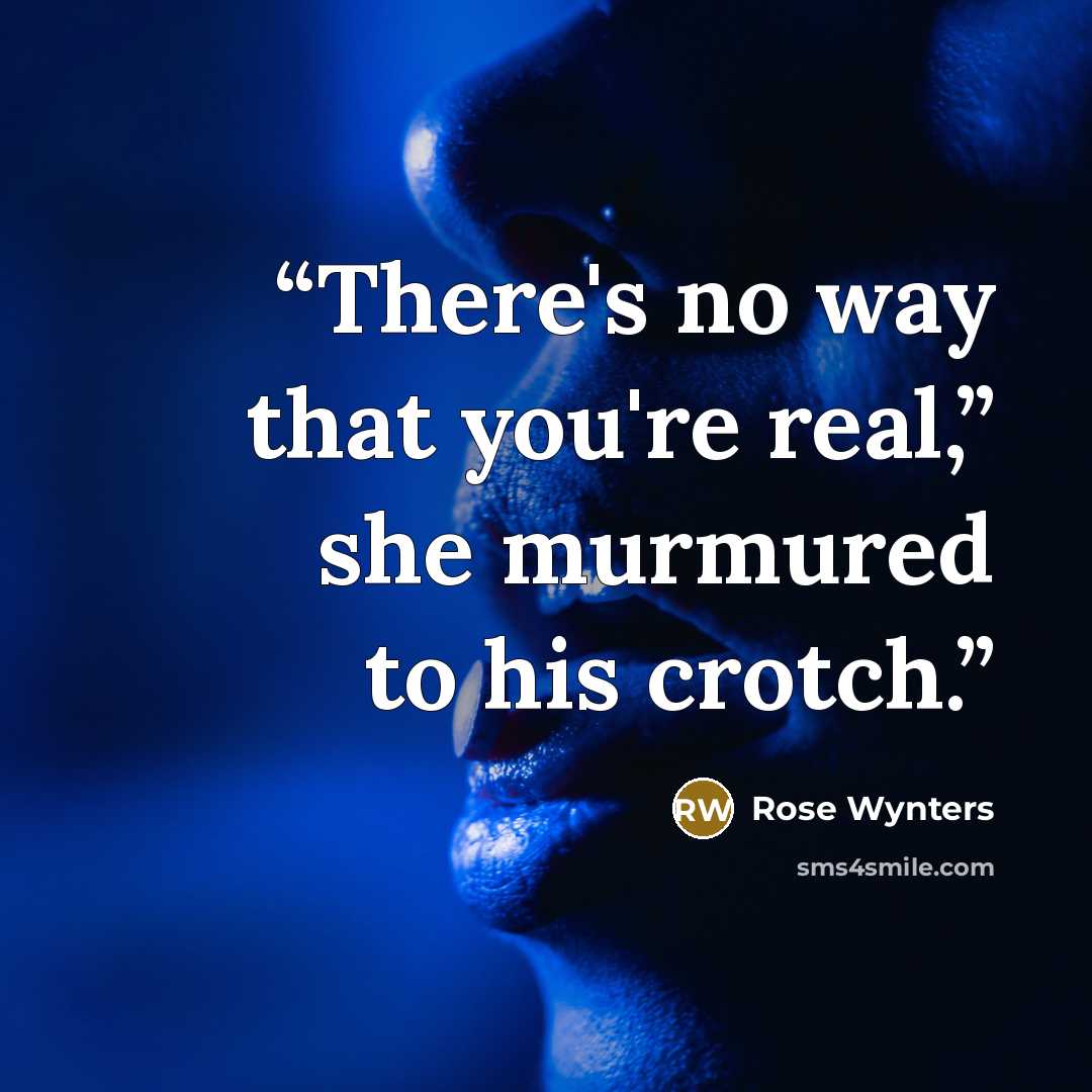 “There's no way that you're real,” she murmured to his crotch.” quote by Rose Wynters