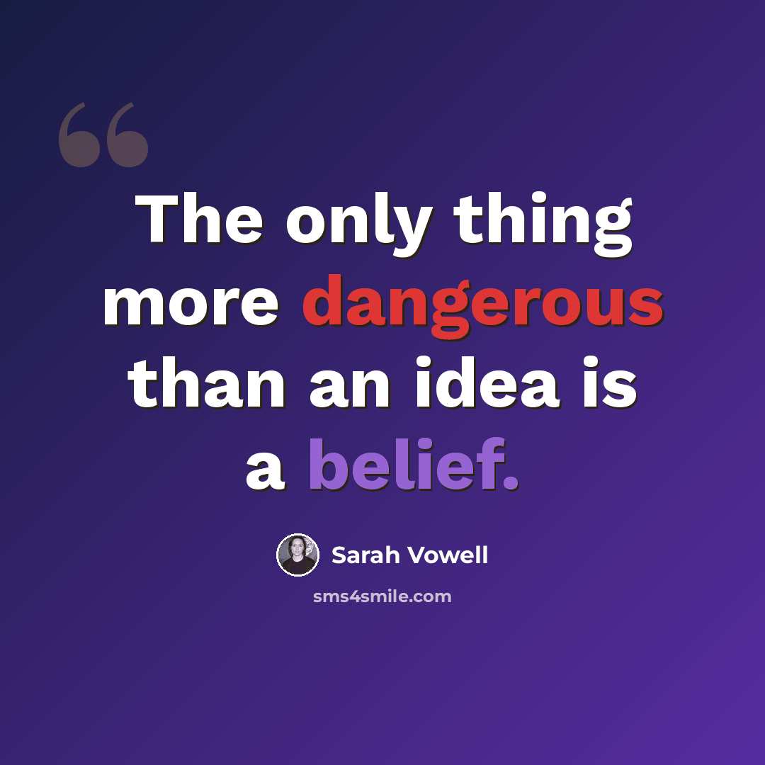 “The only thing more dangerous than an idea is a belief.” quote by Sarah Vowell