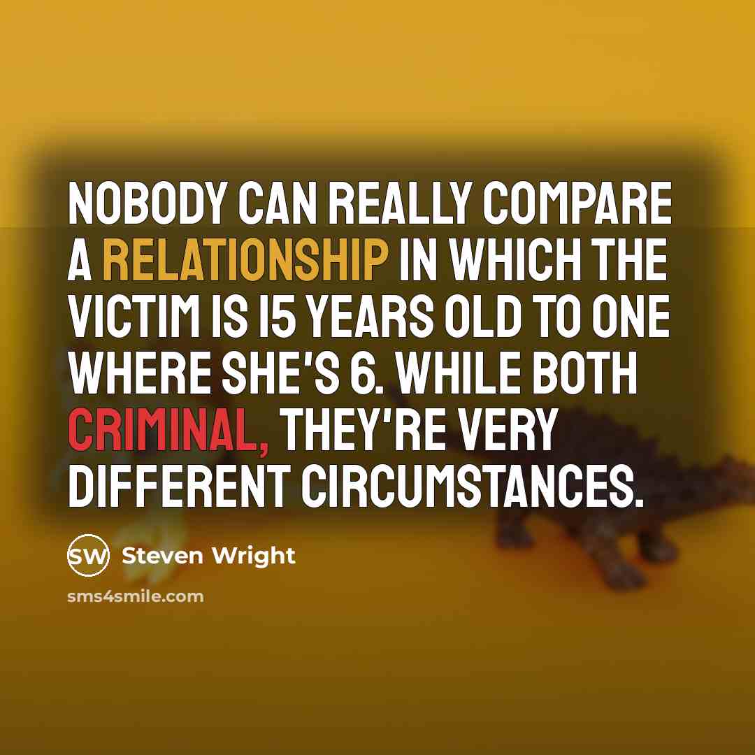 “Nobody can really compare a relationship in which the victim is 15 years old to one where she's 6. While both criminal, they're very different circumstances.” quote by Steven Wright