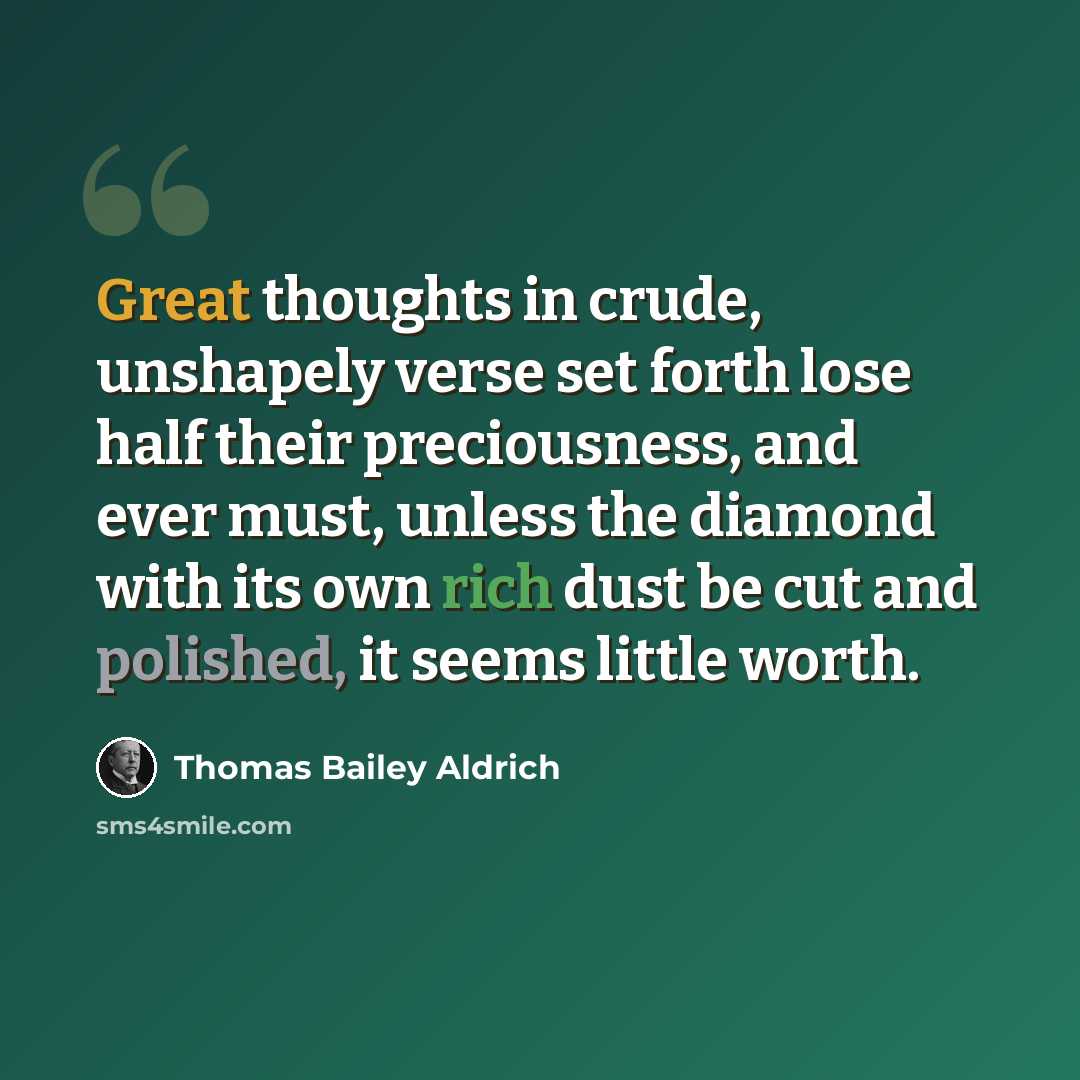“Great thoughts in crude, unshapely verse set forth lose half their preciousness, and ever must, unless the diamond with its own rich dust be cut and polished, it seems little worth.” quote by Thomas Bailey Aldrich