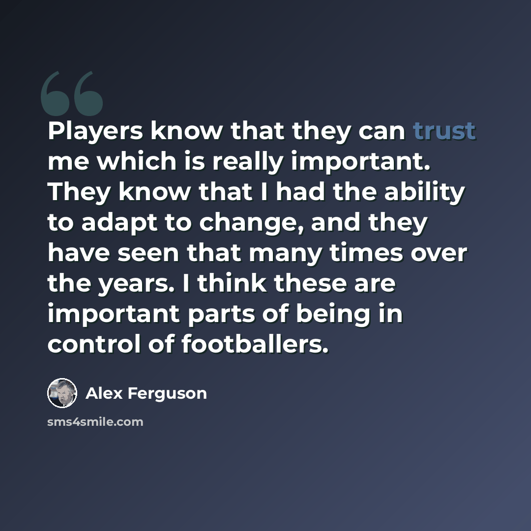 “Players know that they can trust me which is really important. They know that I had the ability to adapt to change, and they have seen that many times over the years. I think these are important parts of being in control of footballers.” quote by Alex Ferguson