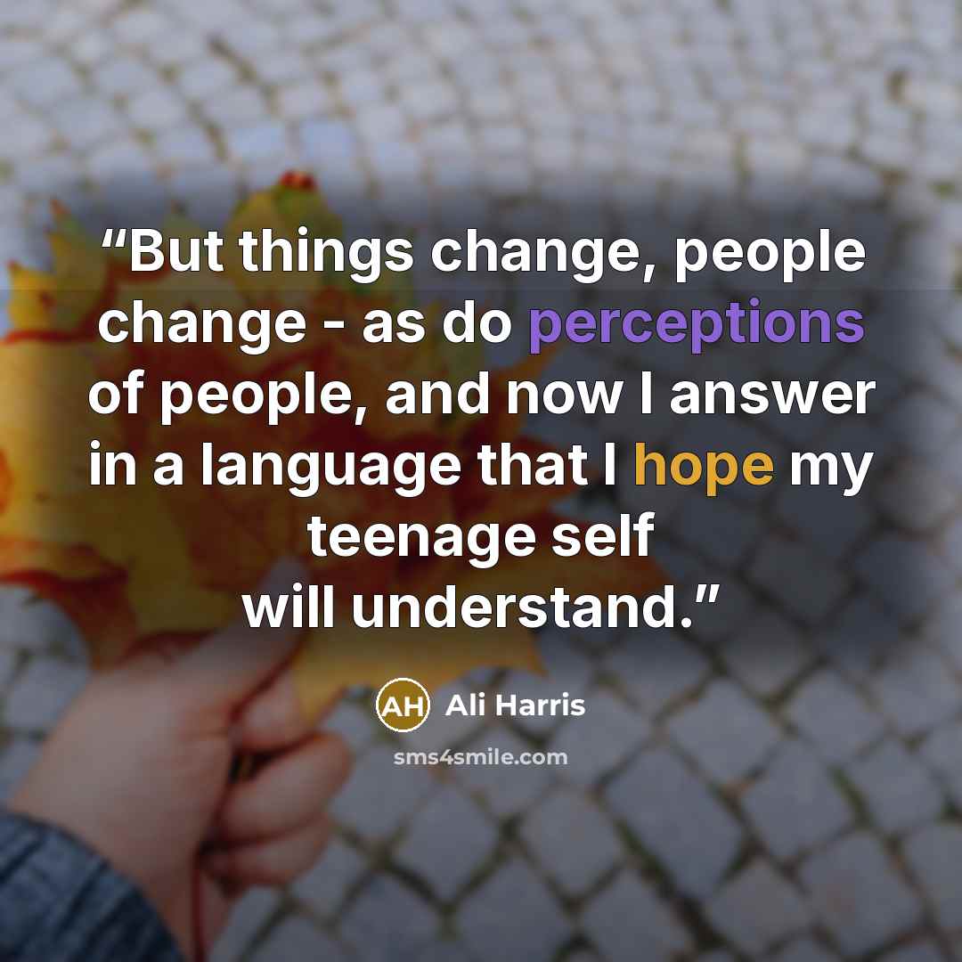 “But things change, people change - as do perceptions of people, and now I answer in a language that I hope my teenage self will understand.” quote by Ali Harris