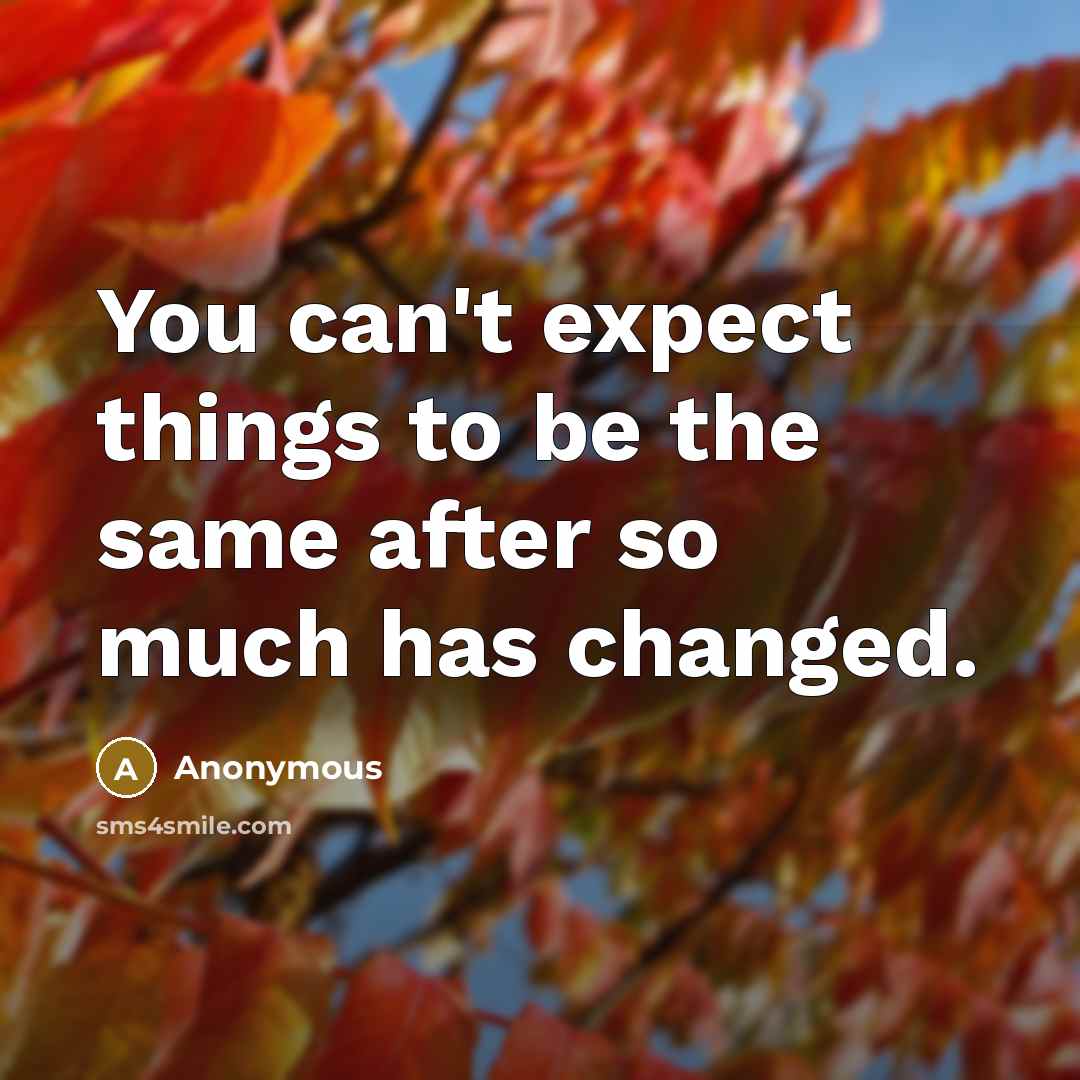“You can't expect things to be the same after so much has changed.” quote by Anonymous