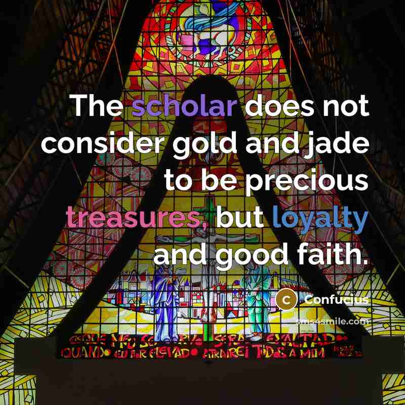 “The scholar does not consider gold and jade to be precious treasures, but loyalty and good faith.” quote by Confucius