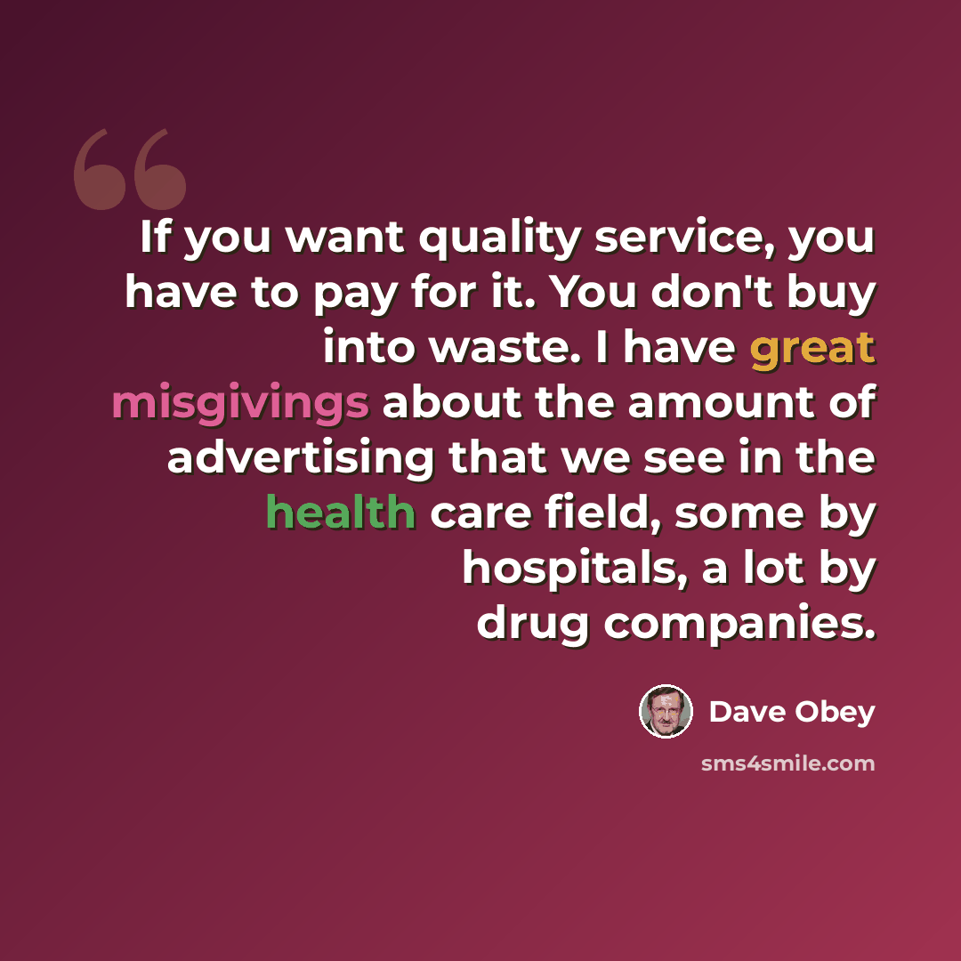 “If you want quality service, you have to pay for it. You don't buy into waste. I have great misgivings about the amount of advertising that we see in the health care field, some by hospitals, a lot by drug companies.” quote by Dave Obey