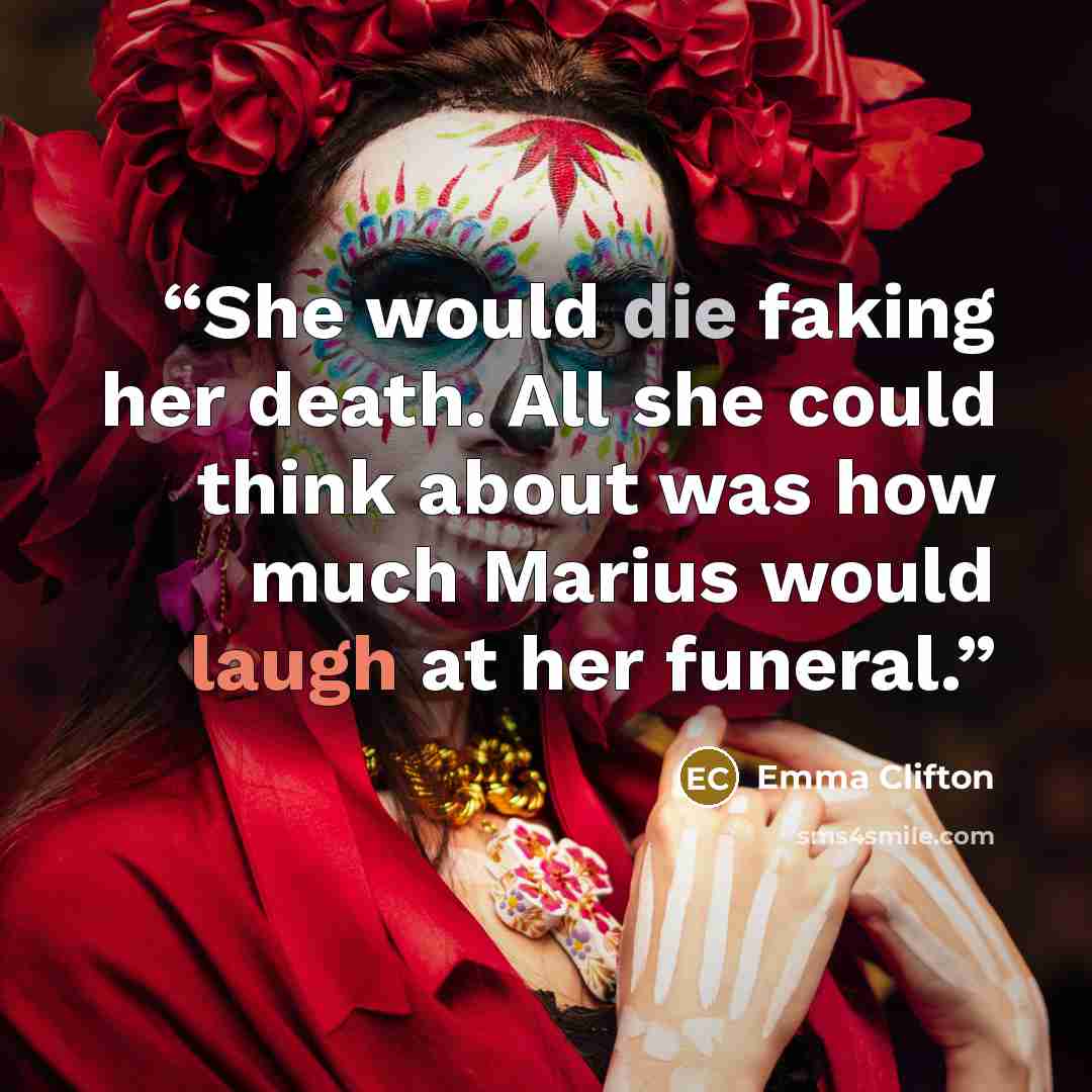 “She would die faking her death. All she could think about was how much Marius would laugh at her funeral.” quote by Emma Clifton