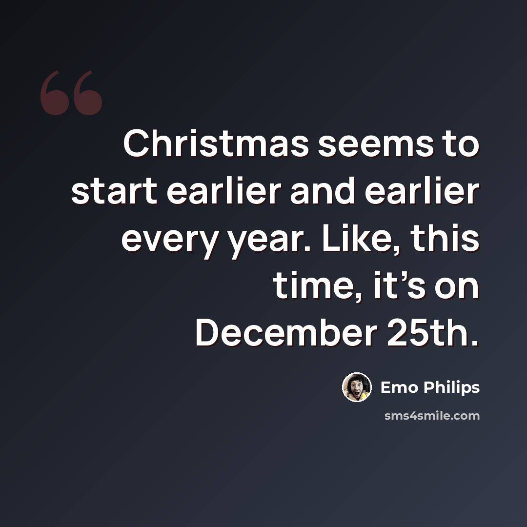 “Christmas seems to start earlier and earlier every year. Like, this time, it's on December 25th.” quote by Emo Philips