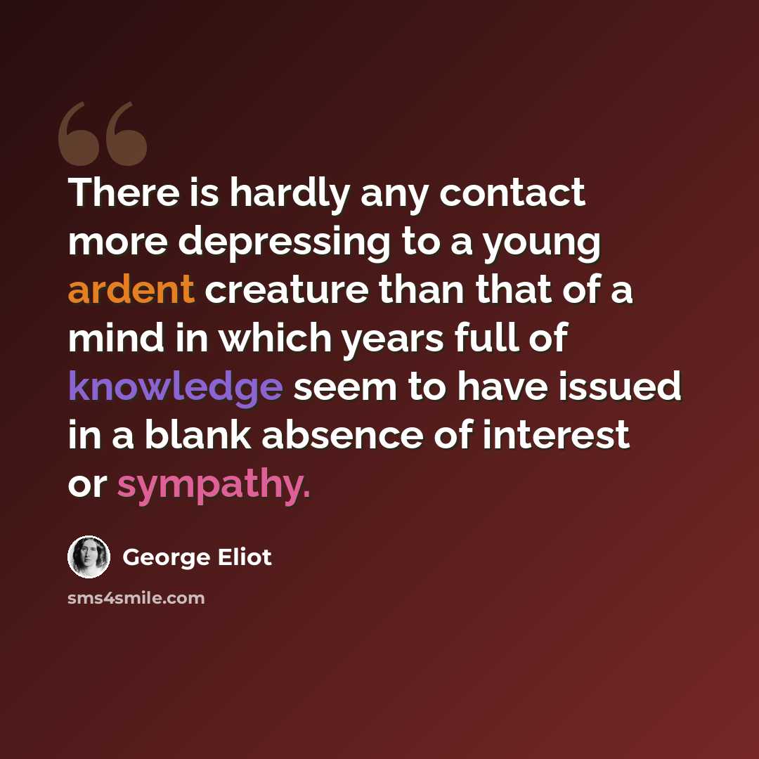 “There is hardly any contact more depressing to a young ardent creature than that of a mind in which years full of knowledge seem to have issued in a blank absence of interest or sympathy.” quote by George Eliot