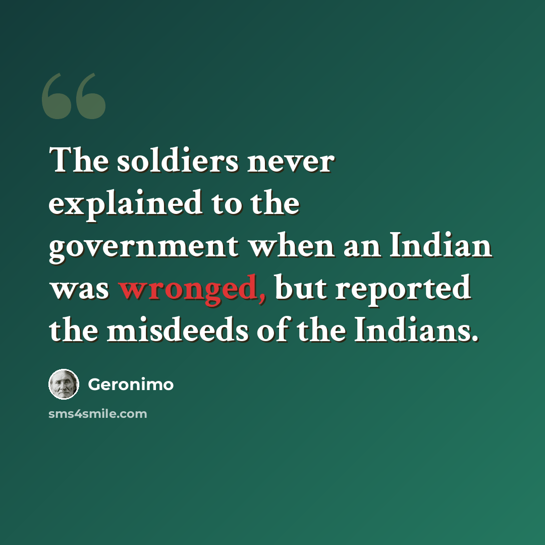“The soldiers never explained to the government when an Indian was wronged, but reported the misdeeds of the Indians.” quote by Geronimo