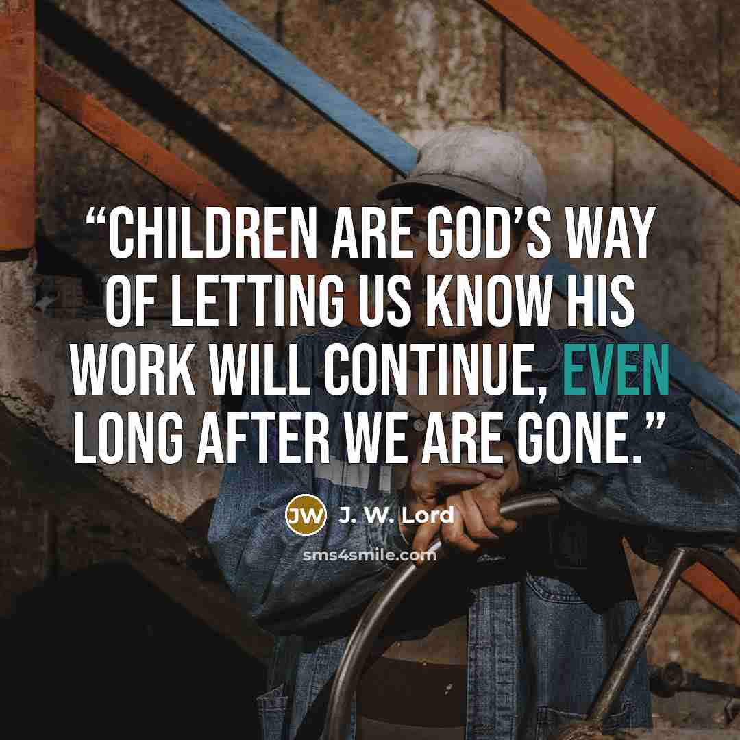 “Children are God’s way of letting us know His work will continue, even long after we are gone.” quote by J. W. Lord