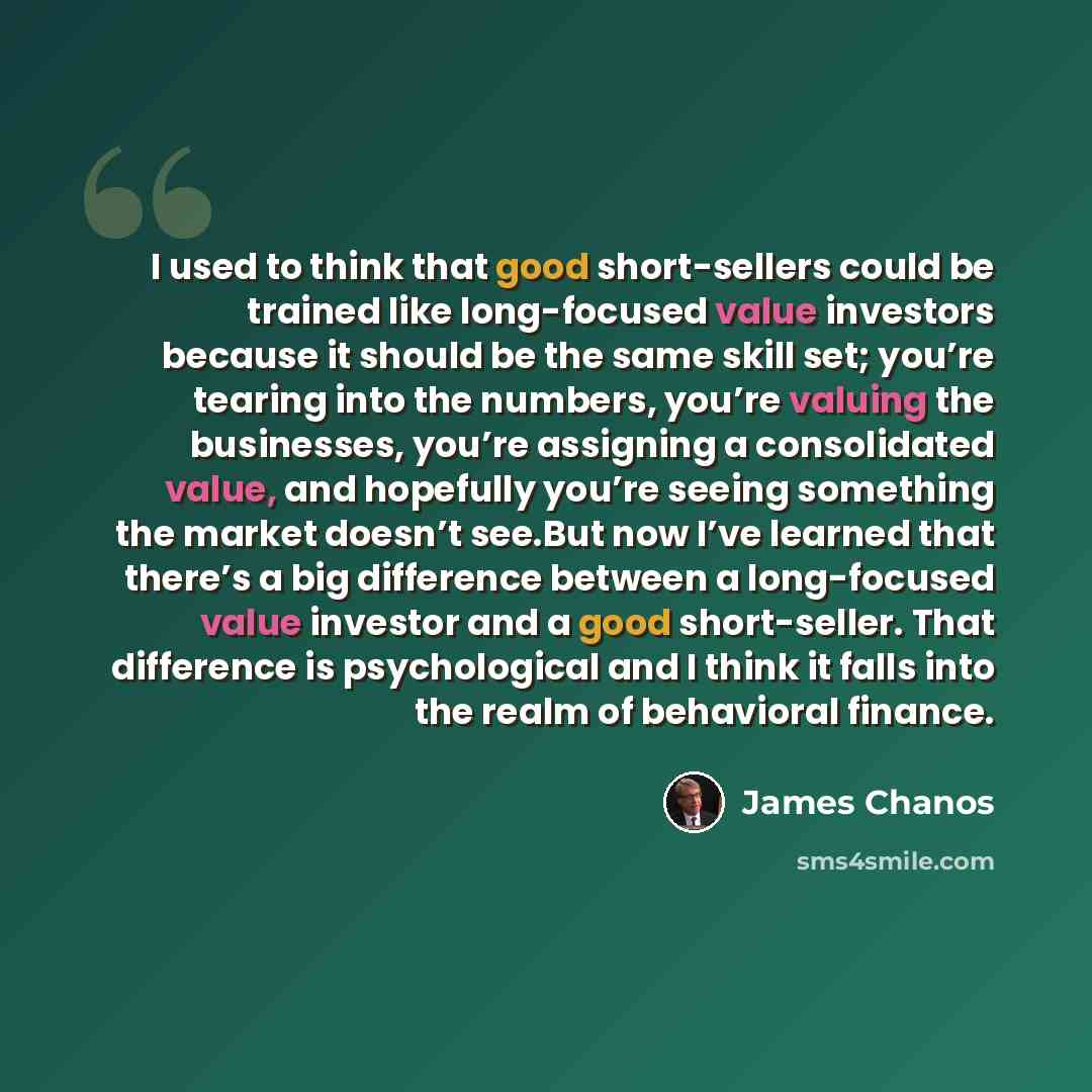 “I used to think that good short-sellers could be trained like long-focused value investors because it should be the same skill set; you’re tearing into the numbers, you’re valuing the businesses, you’re assigning a consolidated value, and hopefully you’re seeing something the market doesn’t…” quote by James Chanos