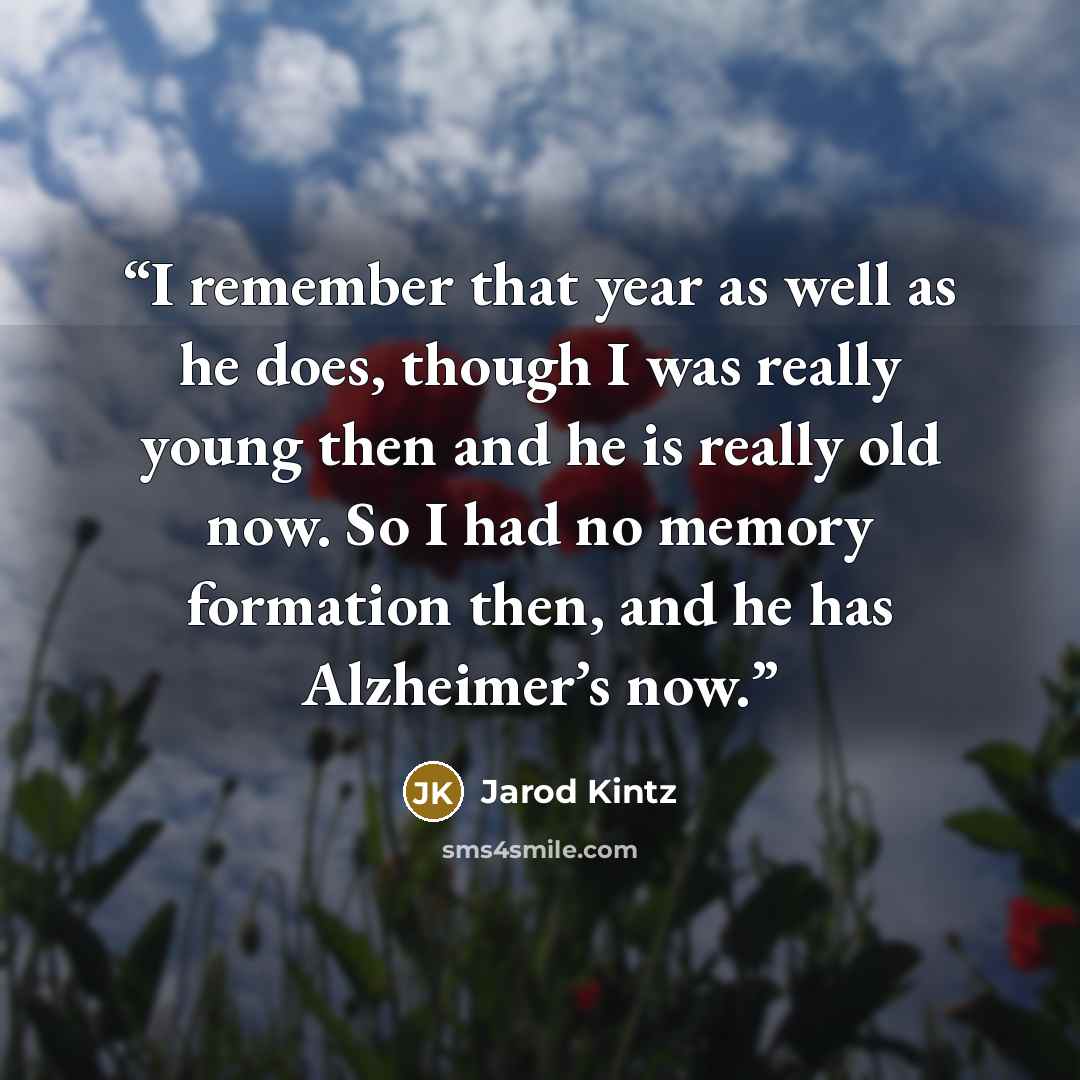 “I remember that year as well as he does, though I was really young then and he is really old now. So I had no memory formation then, and he has Alzheimer’s now.” quote by Jarod Kintz