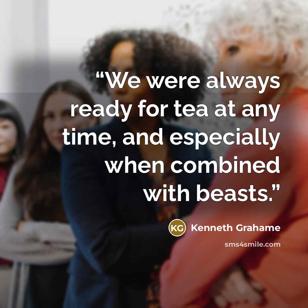 “We were always ready for tea at any time, and especially when combined with beasts.” quote by Kenneth Grahame