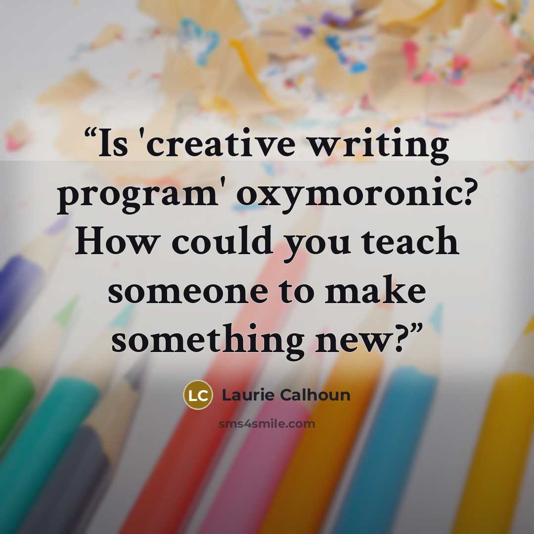 “Is 'creative writing program' oxymoronic? How could you teach someone to make something new?” quote by Laurie Calhoun