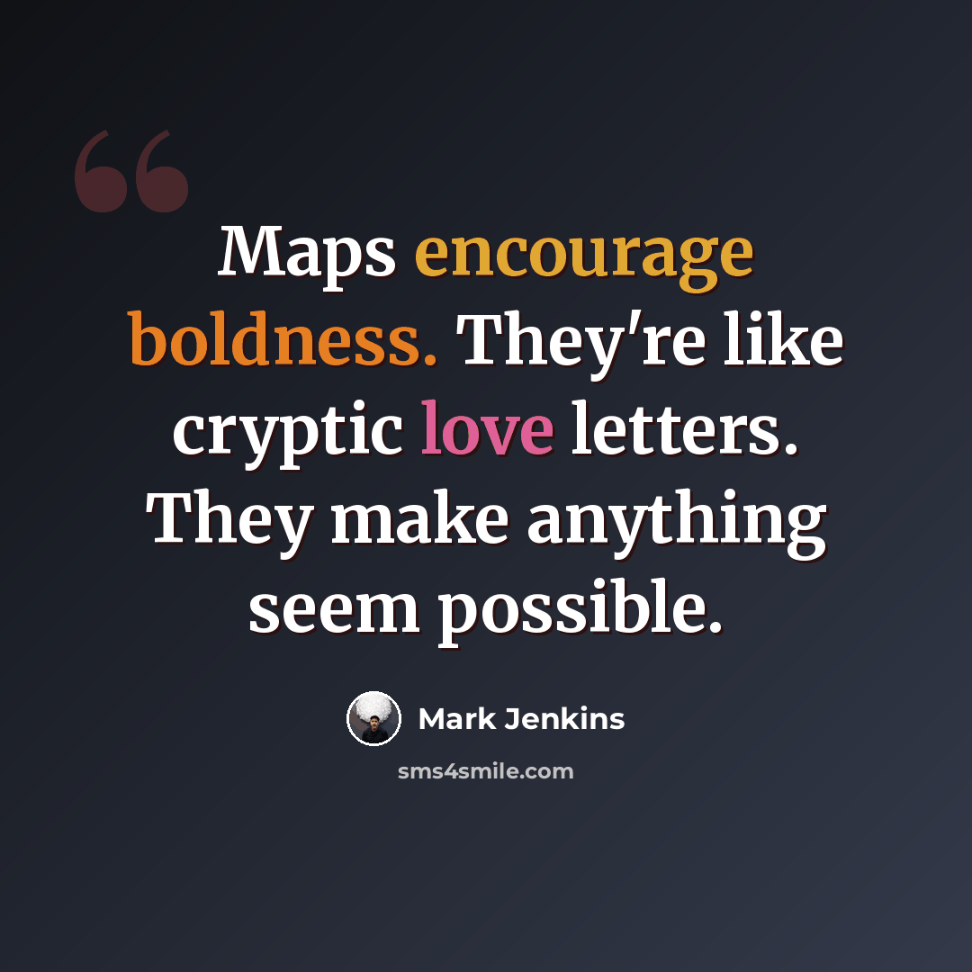 “Maps encourage boldness. They're like cryptic love letters. They make anything seem possible.” quote by Mark Jenkins