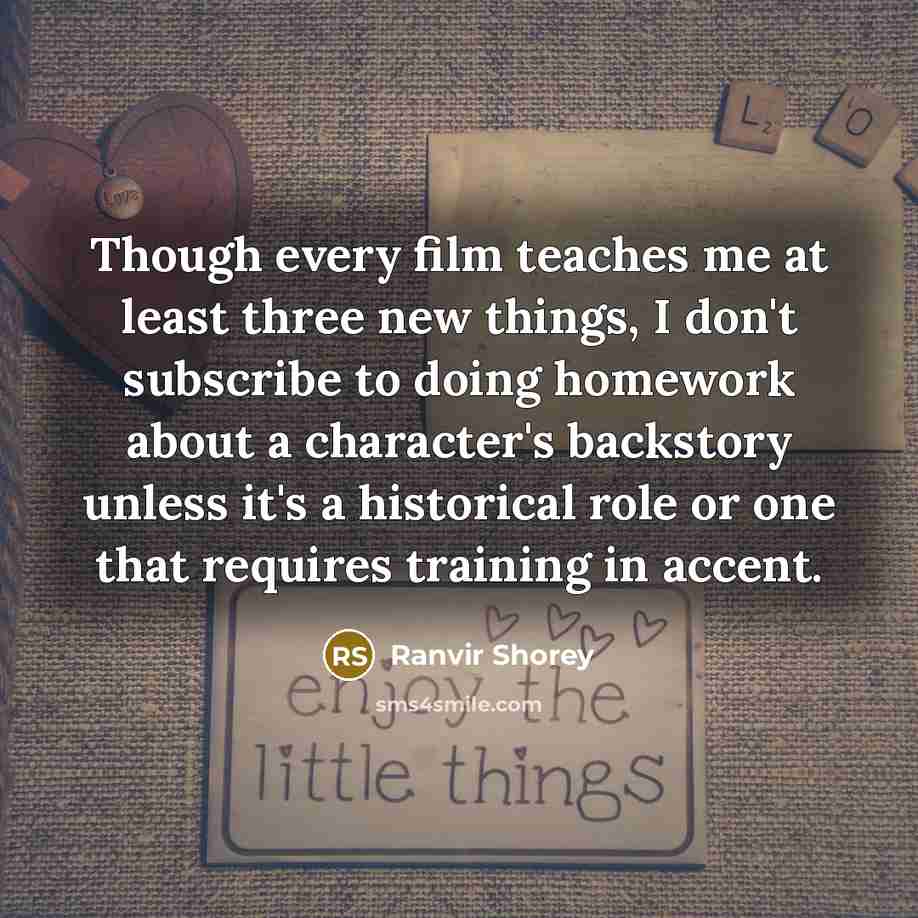 “Though every film teaches me at least three new things, I don't subscribe to doing homework about a character's backstory unless it's a historical role or one that requires training in accent.” quote by Ranvir Shorey