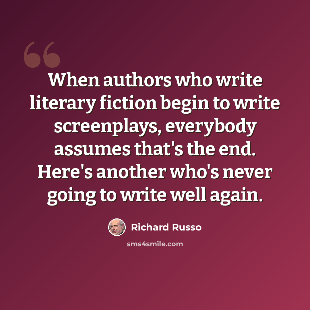 “When authors who write literary fiction begin to write screenplays, everybody assumes that's the end. Here's another who's never going to write well again.” quote by Richard Russo