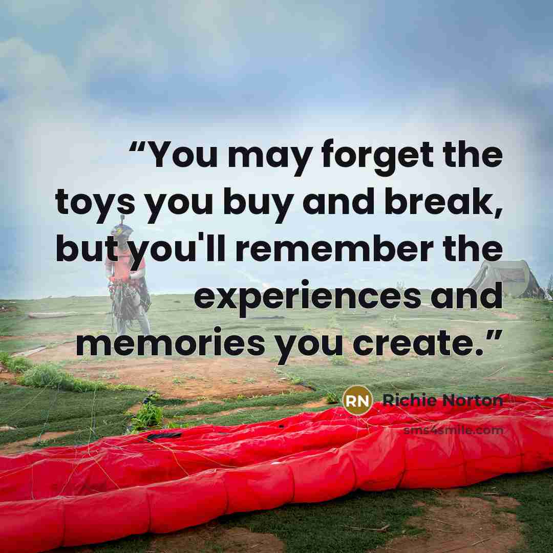 “You may forget the toys you buy and break, but you'll remember the experiences and memories you create.” quote by RICHIE NORTON