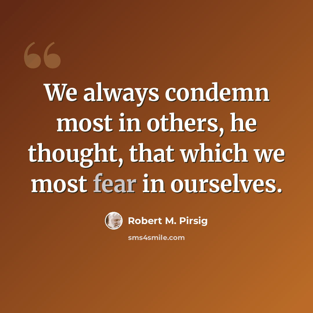 “We always condemn most in others, he thought, that which we most fear in ourselves.” quote by Robert M. Pirsig