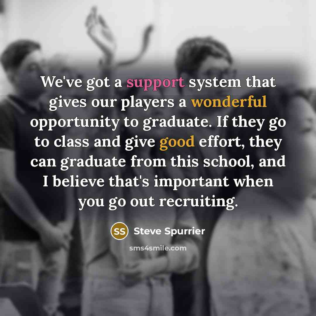“We've got a support system that gives our players a wonderful opportunity to graduate. If they go to class and give good effort, they can graduate from this school, and I believe that's important when you go out recruiting.” quote by Steve Spurrier