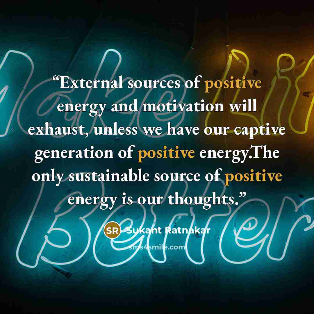 “External sources of positive energy and motivation will exhaust, unless we have our captive generation of positive energy.The only sustainable source of positive energy is our thoughts.” quote by Sukant Ratnakar