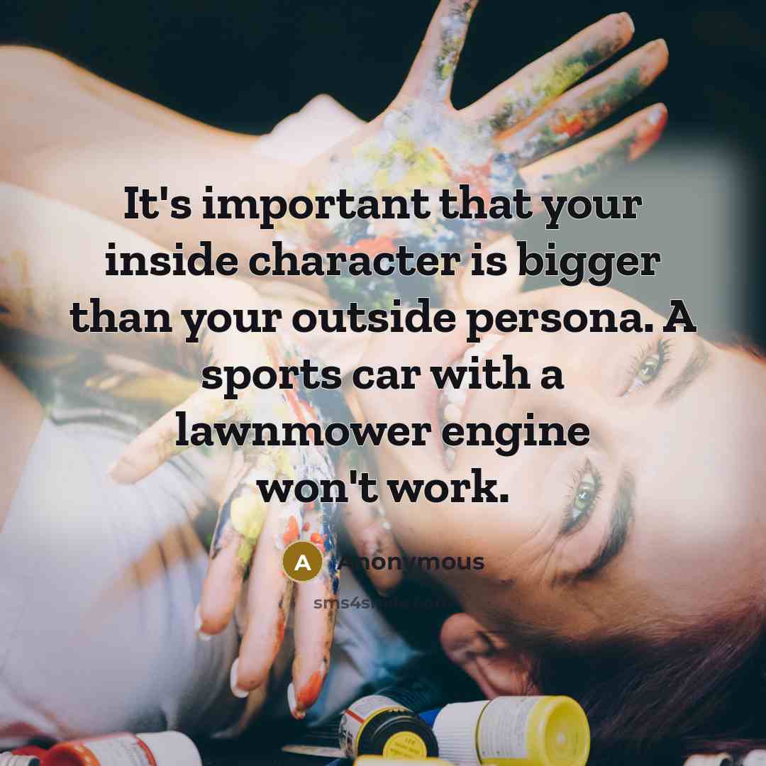 “It's important that your inside character is bigger than your outside persona. A sports car with a lawnmower engine won't work.” quote by Anonymous