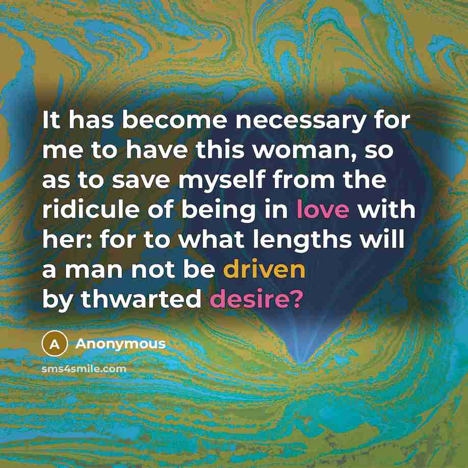 “It has become necessary for me to have this woman, so as to save myself from the ridicule of being in love with her: for to what lengths will a man not be driven by thwarted desire?” quote by Anonymous