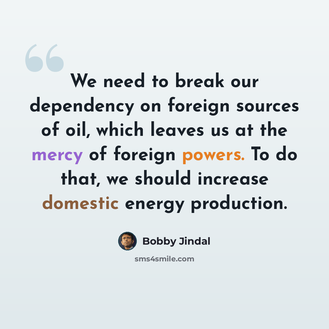 “We need to break our dependency on foreign sources of oil, which leaves us at the mercy of foreign powers. To do that, we should increase domestic energy production.” quote by Bobby Jindal