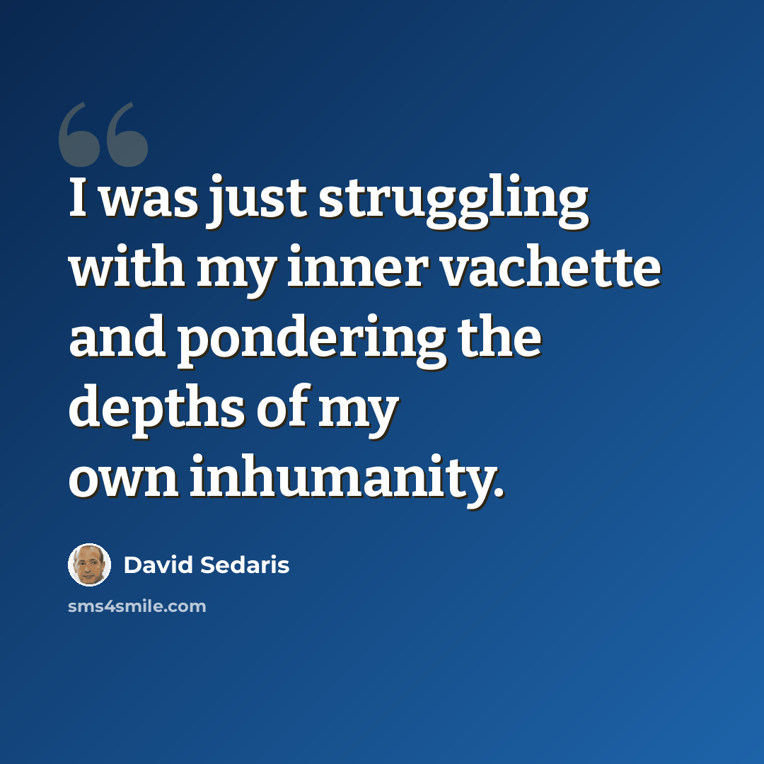 “I was just struggling with my inner vachette and pondering the depths of my own inhumanity.” quote by David Sedaris