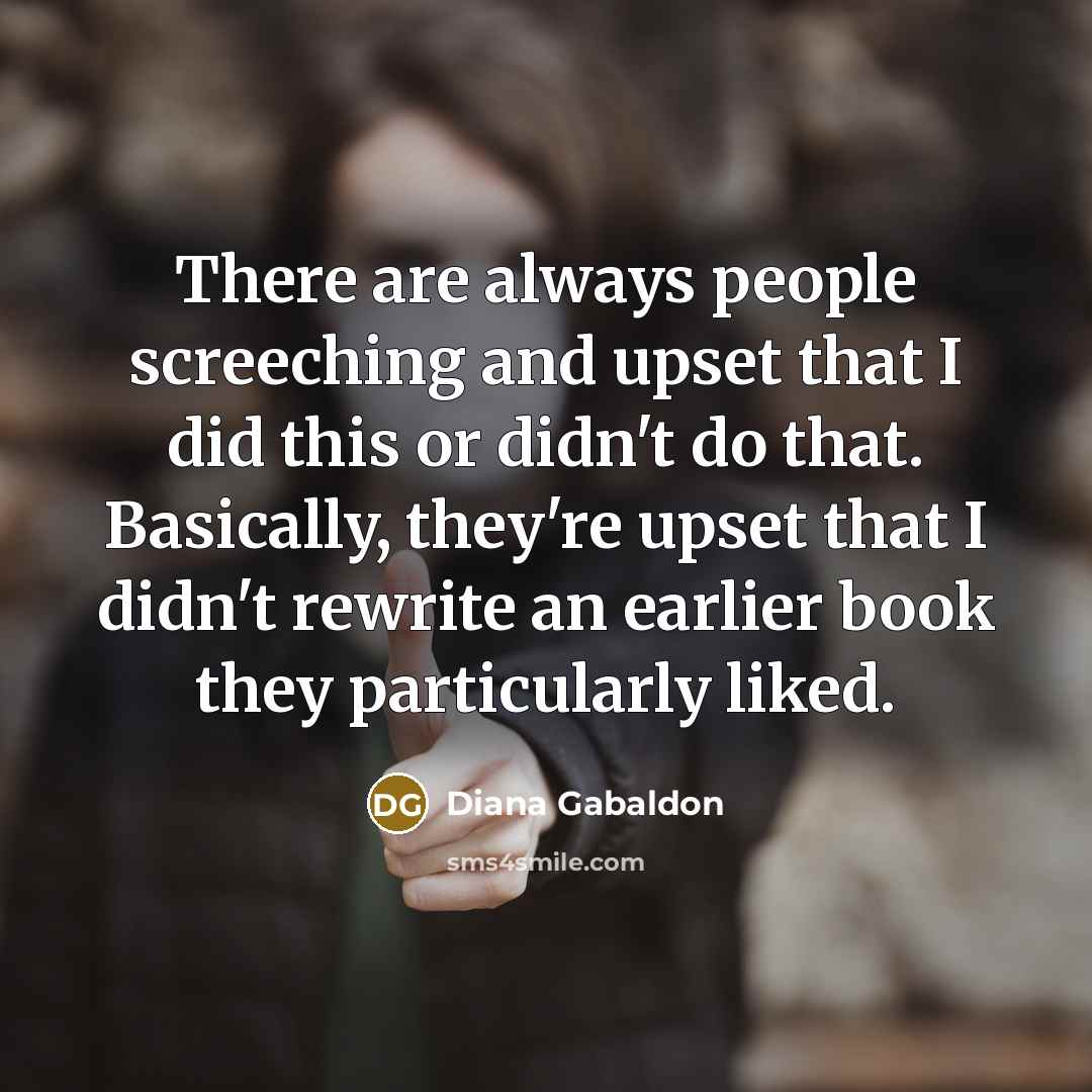 “There are always people screeching and upset that I did this or didn't do that. Basically, they're upset that I didn't rewrite an earlier book they particularly liked.” quote by Diana Gabaldon