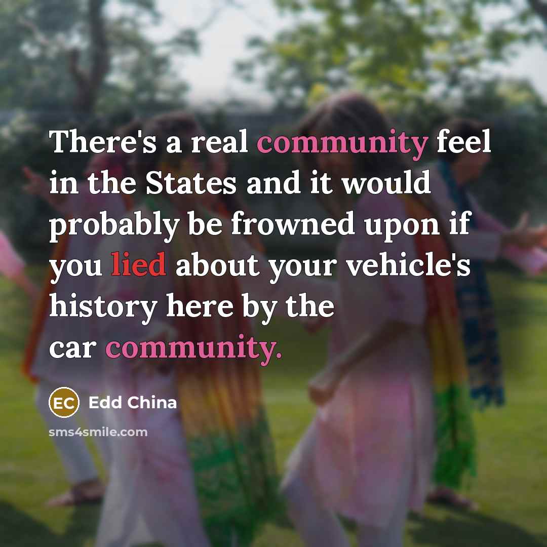 “There's a real community feel in the States and it would probably be frowned upon if you lied about your vehicle's history here by the car community.” quote by Edd China