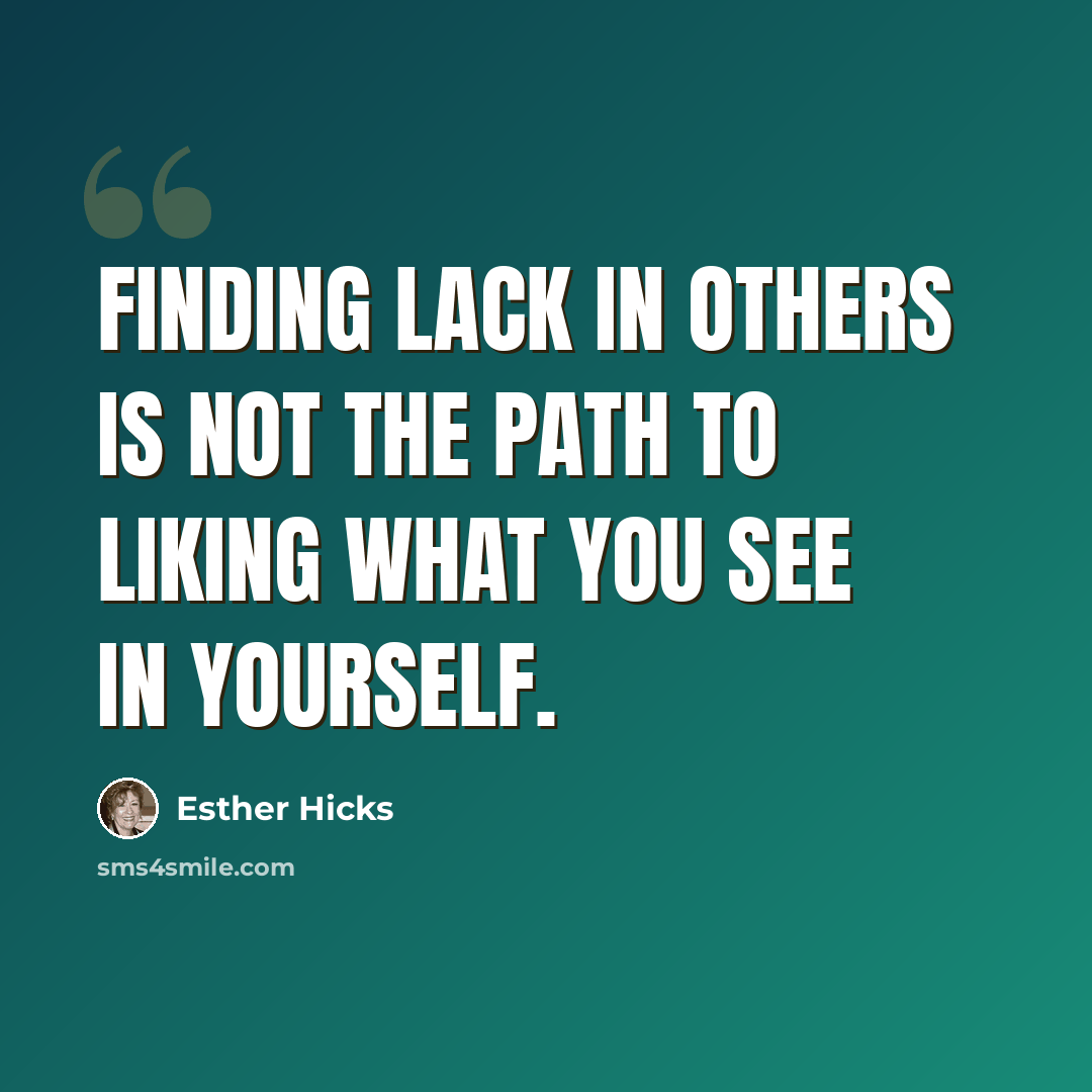 “Finding lack in others is not the path to liking what you see in yourself.” quote by Esther Hicks