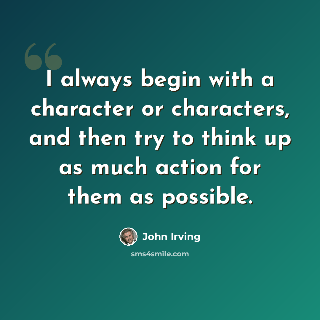 “I always begin with a character or characters, and then try to think up as much action for them as possible.” quote by John Irving