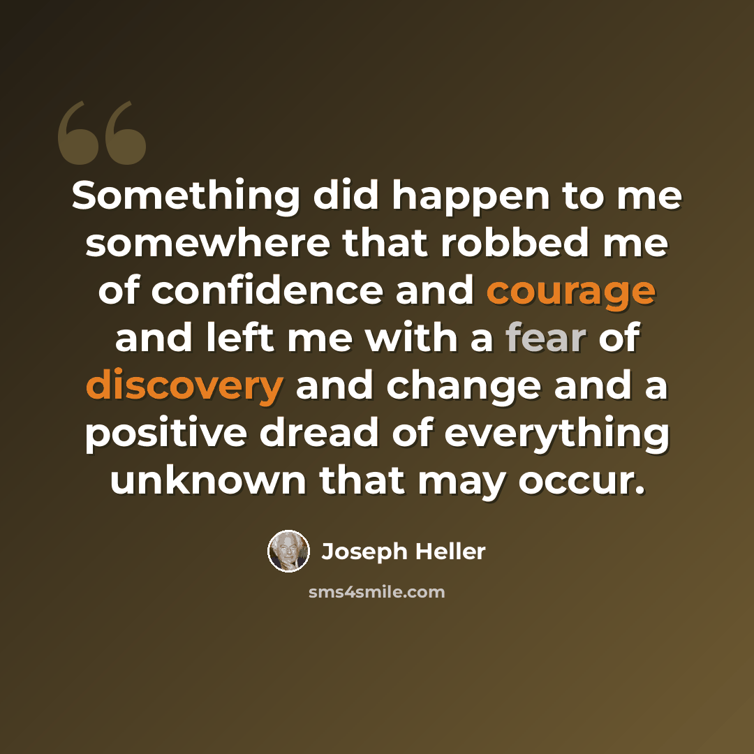 “Something did happen to me somewhere that robbed me of confidence and courage and left me with a fear of discovery and change and a positive dread of everything unknown that may occur.” quote by Joseph Heller