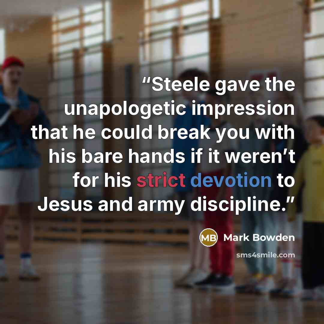 “Steele gave the unapologetic impression that he could break you with his bare hands if it weren’t for his strict devotion to Jesus and army discipline.” quote by Mark Bowden