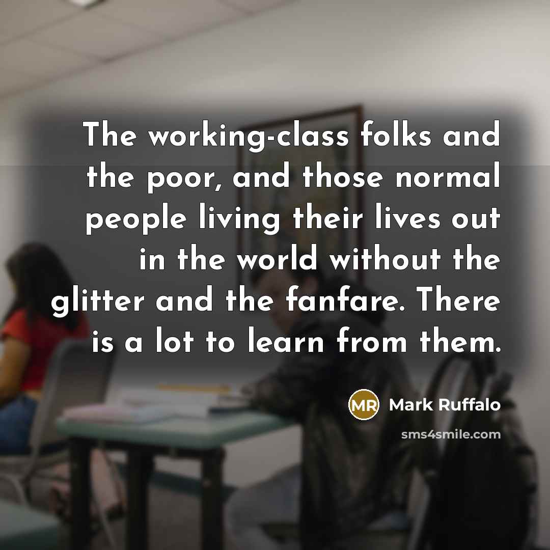 “The working-class folks and the poor, and those normal people living their lives out in the world without the glitter and the fanfare. There is a lot to learn from them.” quote by Mark Ruffalo