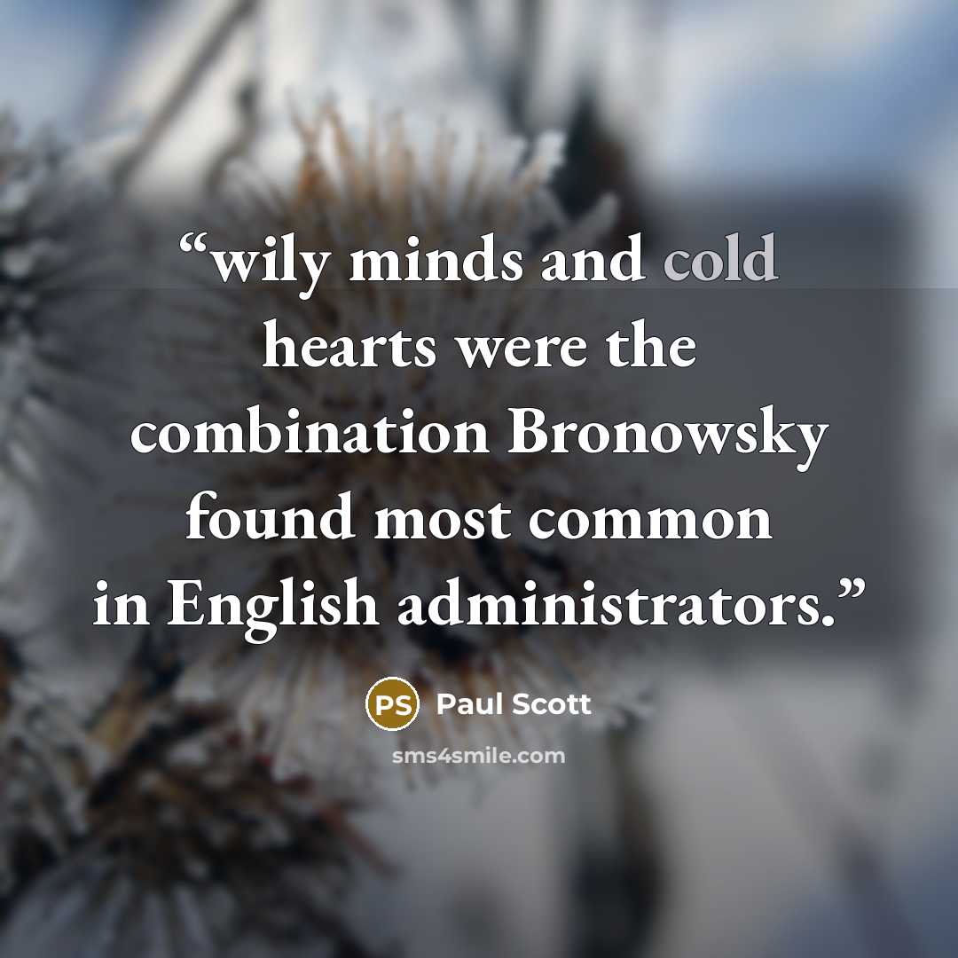 “wily minds and cold hearts were the combination Bronowsky found most common in English administrators.” quote by Paul Scott